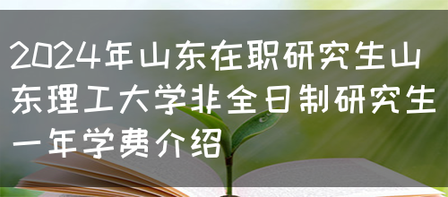 2024年山东在职研究生山东理工大学非全日制研究生一年学费介绍