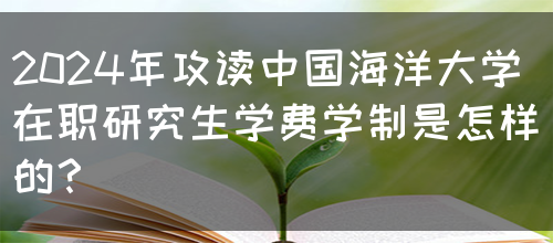 2024年攻读中国海洋大学在职研究生学费学制是怎样的？