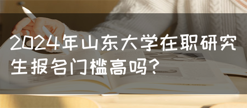 2024年山东大学在职研究生报名门槛高吗？