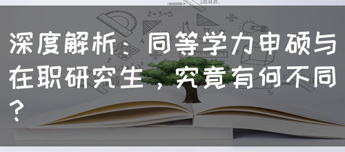 深度解析：同等学力申硕与在职研究生，究竟有何不同？