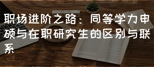 职场进阶之路：同等学力申硕与在职研究生的区别与联系