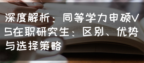 深度解析：同等学力申硕VS在职研究生：区别、优势与选择策略(图1)