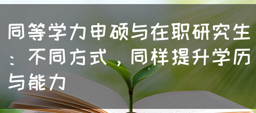 同等学力申硕与在职研究生：不同方式，同样提升学历与能力(图1)