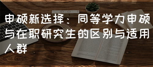 申硕新选择：同等学力申硕与在职研究生的区别与适用人群