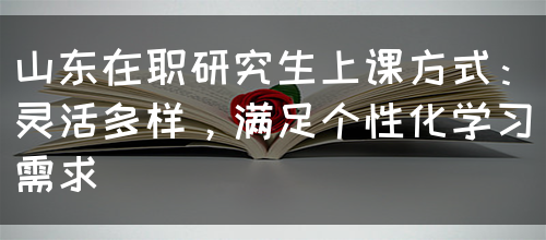 山东在职研究生上课方式：灵活多样，满足个性化学习需求(图1)