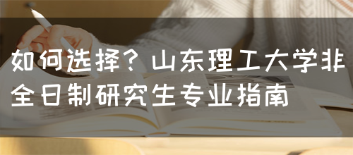 如何选择？山东理工大学非全日制研究生专业指南