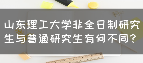 山东理工大学非全日制研究生与普通研究生有何不同？