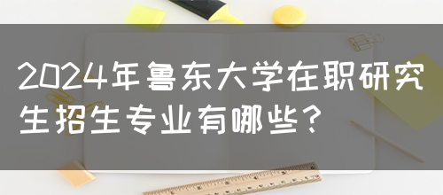 2024年鲁东大学在职研究生招生专业有哪些？