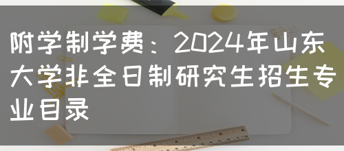 附学制学费：2024年山东大学非全日制研究生招生专业目录(图1)