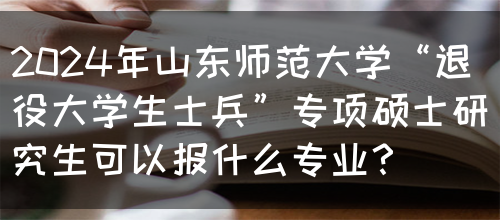 2024年山东师范大学“退役大学生士兵”专项硕士研究生可以报什么专业？