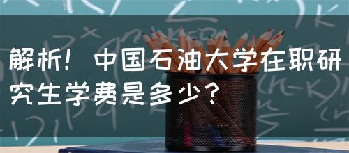 解析！中国石油大学在职研究生学费是多少？(图1)