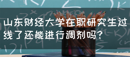 山东财经大学在职研究生过线了还能进行调剂吗？(图1)