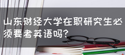 山东财经大学在职研究生必须要考英语吗?(图1)