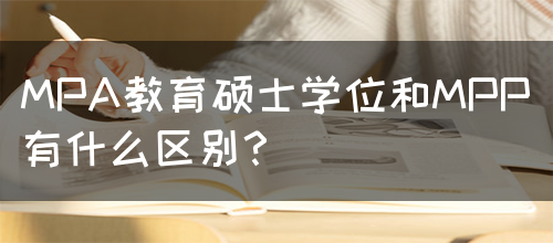 MPA教育硕士学位和MPP有什么区别？