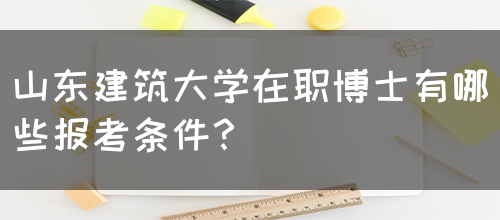 山东建筑大学在职博士有哪些报考条件？(图1)