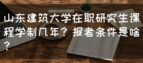 山东建筑大学在职研究生课程学制几年？报考条件是啥？(图1)