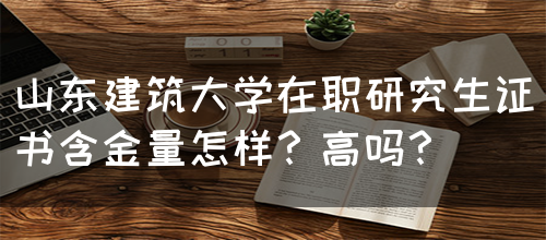 山东建筑大学在职研究生证书含金量怎样？高吗？(图1)