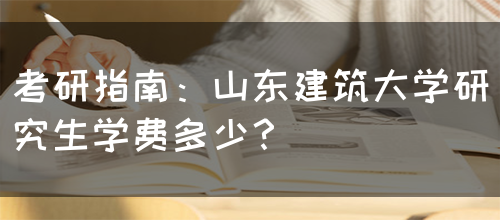 考研指南：山东建筑大学研究生学费多少？(图1)