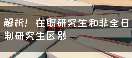 解析！在职研究生和非全日制研究生区别