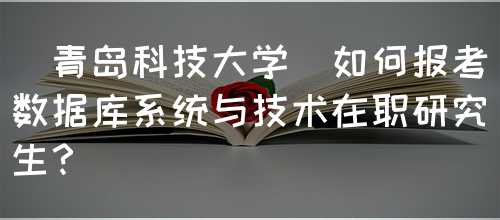 [青岛科技大学]如何报考数据库系统与技术在职研究生？(图1)