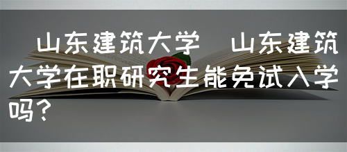 [山东建筑大学]山东建筑大学在职研究生能免试入学吗？(图1)