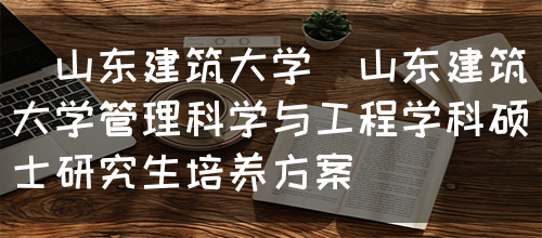 [山东建筑大学]山东建筑大学管理科学与工程学科硕士研究生培养方案(图1)