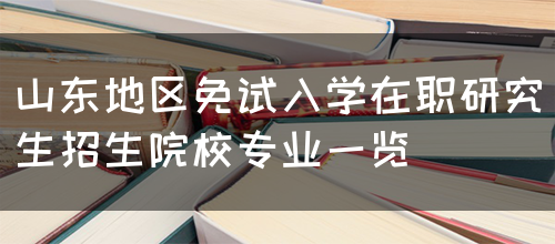 山东地区免试入学在职研究生招生院校专业一览(图1)