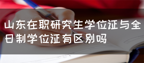 山东在职研究生学位证与全日制学位证有区别吗