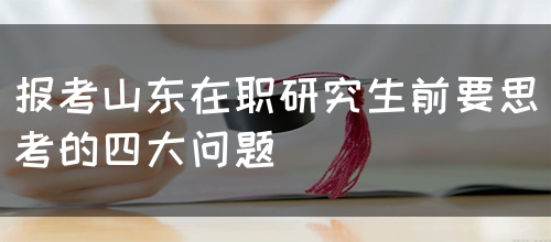 报考山东在职研究生前要思考的四大问题