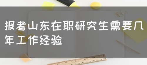 报考山东在职研究生需要几年工作经验