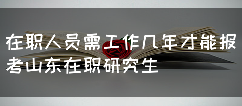 在职人员需工作几年才能报考山东在职研究生