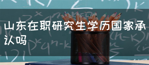 山东在职研究生学历国家承认吗(图1)