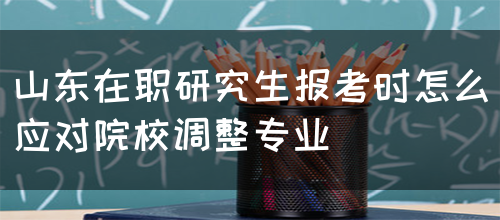 山东在职研究生报考时怎么应对院校调整专业(图1)