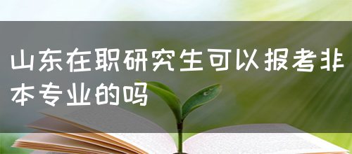 山东在职研究生可以报考非本专业的吗(图1)