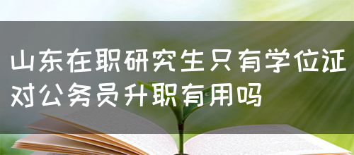 山东在职研究生只有学位证对公务员升职有用吗(图1)