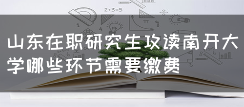 山东在职研究生攻读南开大学哪些环节需要缴费(图1)