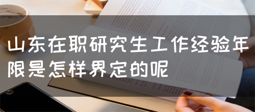 山东在职研究生工作经验年限是怎样界定的呢？