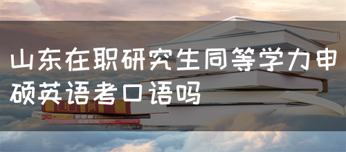 山东在职研究生同等学力申硕英语考试，考口语吗？