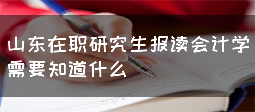 山东在职研究生报读会计学需要知道什么呢？