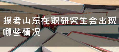 报考山东在职研究生会出现哪些情况？