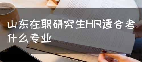 山东在职研究生HR适合考什么专业呢？