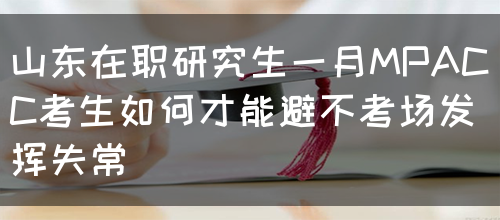 山东在职研究生一月MPACC考生如何才能避不考场发挥失常呢?(图1)