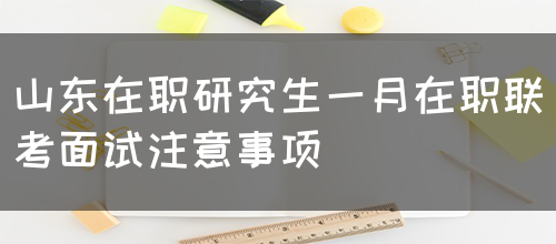 山东在职研究生一月在职联考面试注意事项有哪些呢？