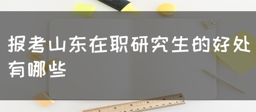 报考山东在职研究生的好处都有哪些呢？(图1)