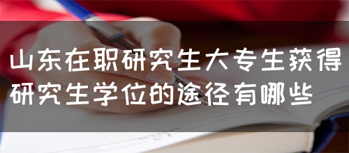 山东在职研究生大专生获得研究生学位有哪些途径？