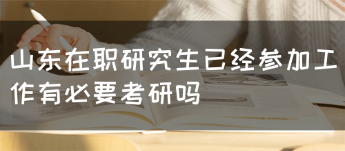 山东在职研究生已经参加工作有必要再考研吗？