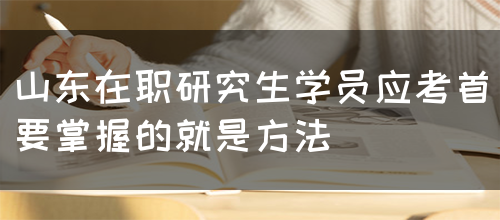 山东在职研究生学员在应考有哪些方法呢？