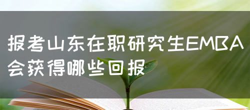 报考山东在职研究生EMBA会获得哪些回报呢？