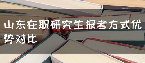 山东在职研究生的报考方式优势对比