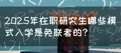 2025年在职研究生哪些模式入学是免联考的？